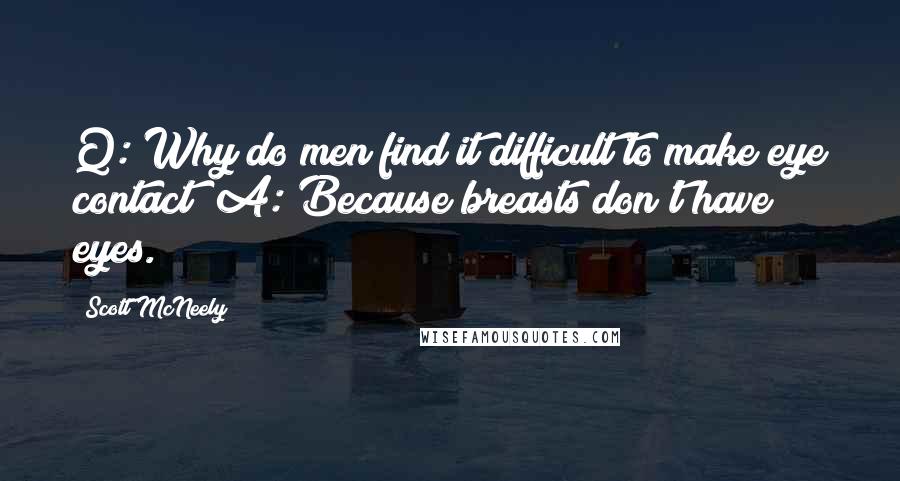 Scott McNeely quotes: Q: Why do men find it difficult to make eye contact? A: Because breasts don't have eyes.