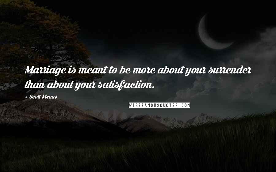 Scott Means quotes: Marriage is meant to be more about your surrender than about your satisfaction.