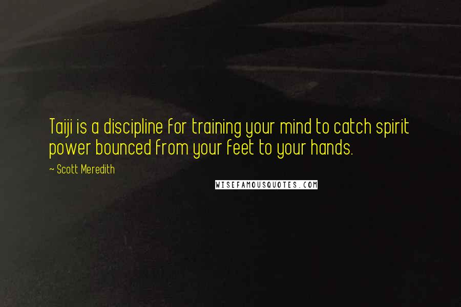 Scott Meredith quotes: Taiji is a discipline for training your mind to catch spirit power bounced from your feet to your hands.