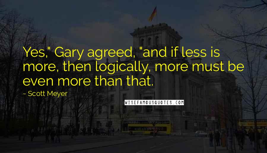 Scott Meyer quotes: Yes," Gary agreed, "and if less is more, then logically, more must be even more than that.