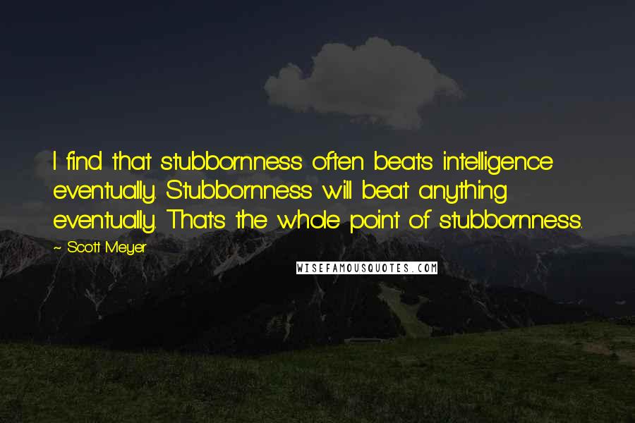 Scott Meyer quotes: I find that stubbornness often beats intelligence eventually. Stubbornness will beat anything eventually. That's the whole point of stubbornness. Scott Meyer quotes: I find that stubbornness often beats intelligence eventually. Stubbornness will beat anything eventually. That's the whole point of stubbornness.