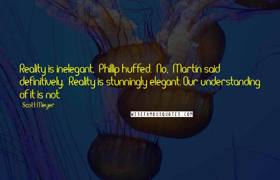 Scott Meyer quotes: Reality is inelegant," Phillip huffed. "No," Martin said definitively. "Reality is stunningly elegant. Our understanding of it is not. Scott Meyer quotes: Reality is inelegant," Phillip huffed. "No," Martin said definitively. "Reality is stunningly elegant. Our understanding of it is not.