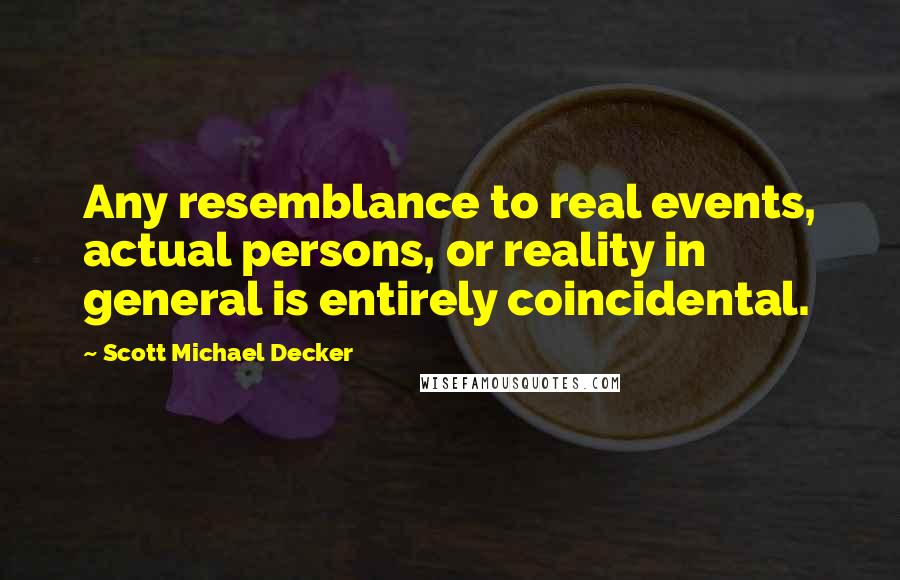 Scott Michael Decker quotes: Any resemblance to real events, actual persons, or reality in general is entirely coincidental.