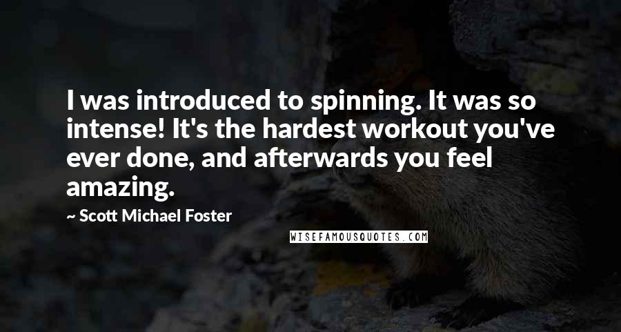 Scott Michael Foster quotes: I was introduced to spinning. It was so intense! It's the hardest workout you've ever done, and afterwards you feel amazing.