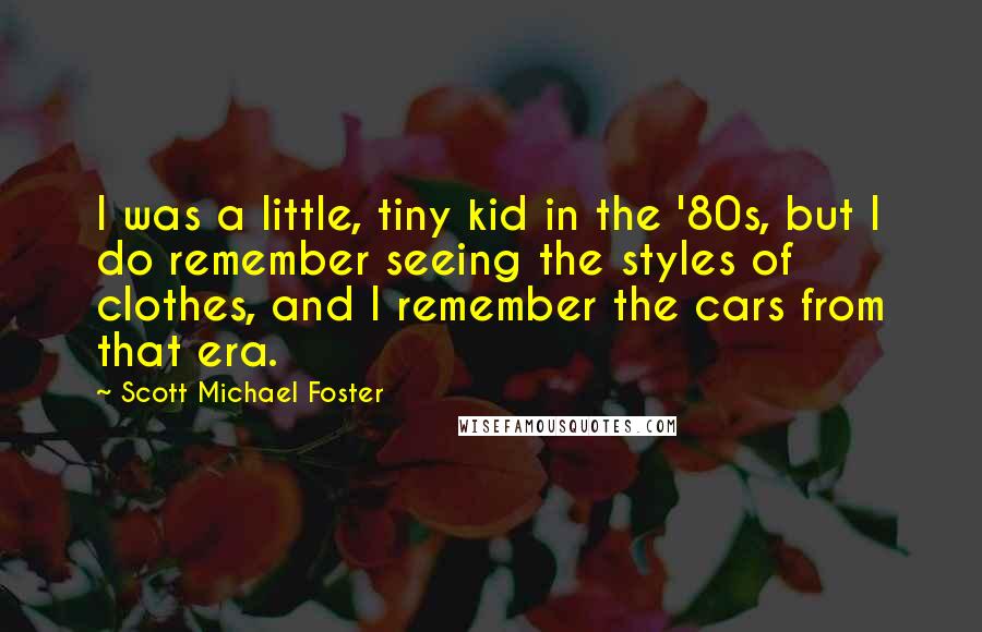 Scott Michael Foster quotes: I was a little, tiny kid in the '80s, but I do remember seeing the styles of clothes, and I remember the cars from that era.