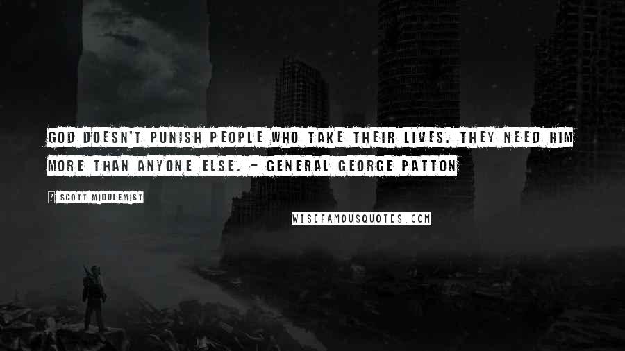 Scott Middlemist quotes: God doesn't punish people who take their lives. They need him more than anyone else. - General George Patton