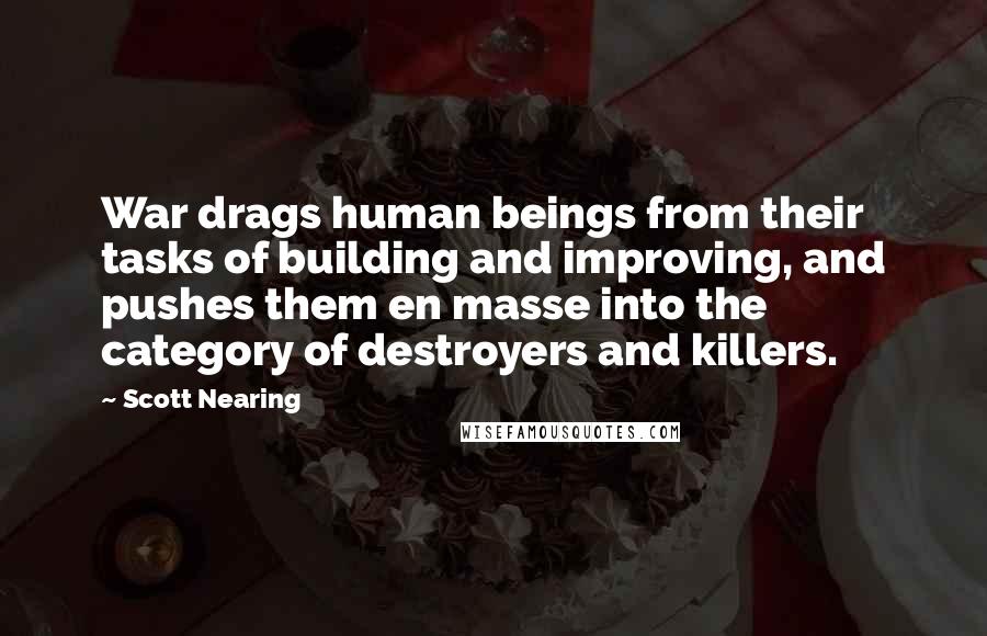 Scott Nearing quotes: War drags human beings from their tasks of building and improving, and pushes them en masse into the category of destroyers and killers.