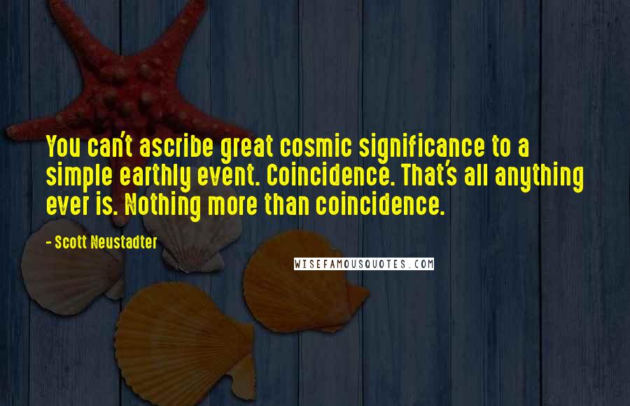 Scott Neustadter quotes: You can't ascribe great cosmic significance to a simple earthly event. Coincidence. That's all anything ever is. Nothing more than coincidence.