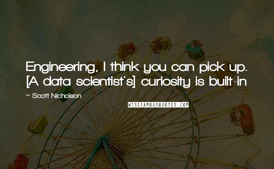 Scott Nicholson quotes: Engineering, I think you can pick up. [A data scientist's] curiosity is built-in