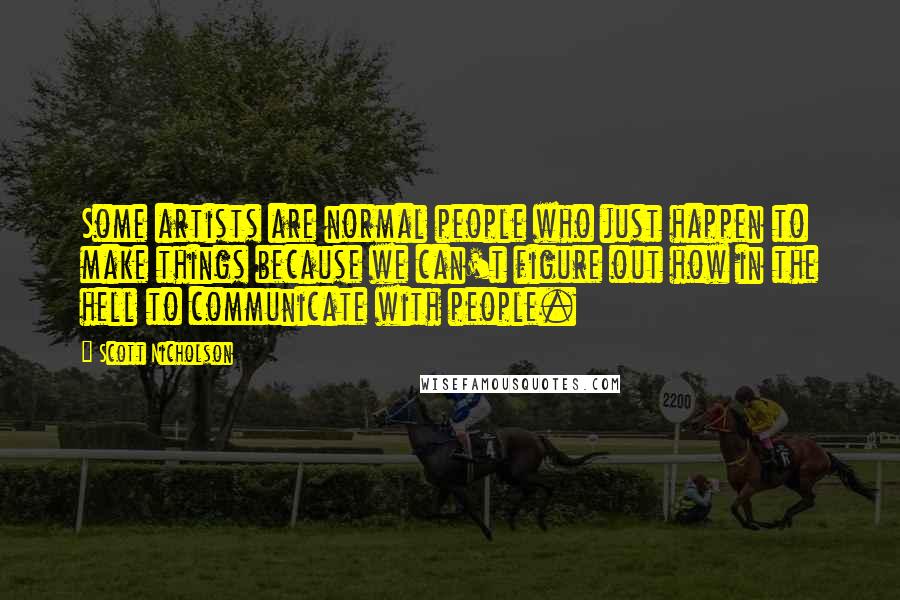 Scott Nicholson quotes: Some artists are normal people who just happen to make things because we can't figure out how in the hell to communicate with people.