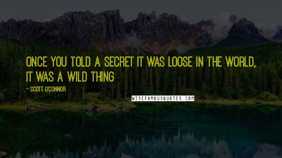 Scott O'Connor quotes: Once you told a secret it was loose in the world, it was a wild thing