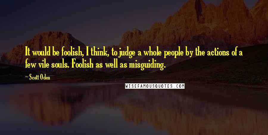 Scott Oden quotes: It would be foolish, I think, to judge a whole people by the actions of a few vile souls. Foolish as well as misguiding.