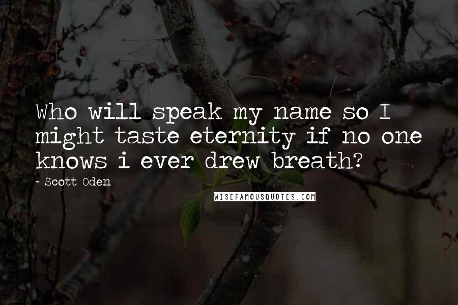 Scott Oden quotes: Who will speak my name so I might taste eternity if no one knows i ever drew breath?