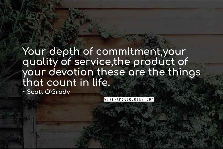 Scott O'Grady quotes: Your depth of commitment,your quality of service,the product of your devotion these are the things that count in life.