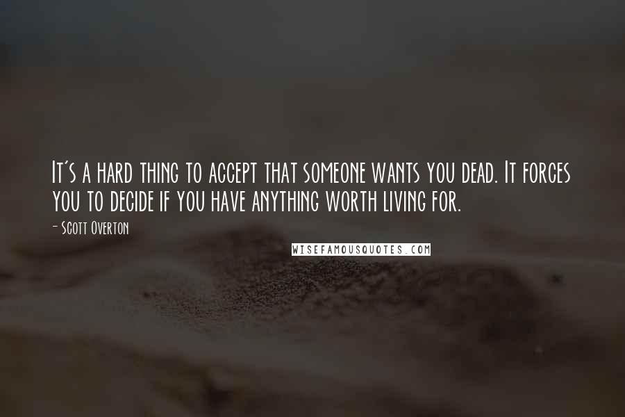 Scott Overton quotes: It's a hard thing to accept that someone wants you dead. It forces you to decide if you have anything worth living for. Scott Overton quotes: It's a hard thing to accept that someone wants you dead. It forces you to decide if you have anything worth living for.