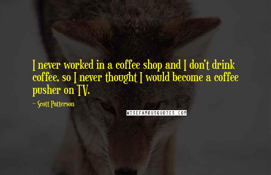Scott Patterson quotes: I never worked in a coffee shop and I don't drink coffee, so I never thought I would become a coffee pusher on TV.