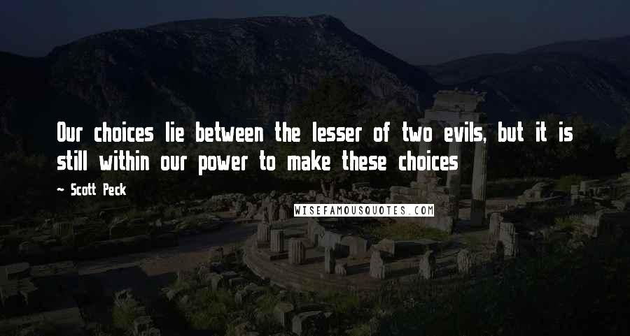 Scott Peck quotes: Our choices lie between the lesser of two evils, but it is still within our power to make these choices Scott Peck quotes: Our choices lie between the lesser of two evils, but it is still within our power to make these choices