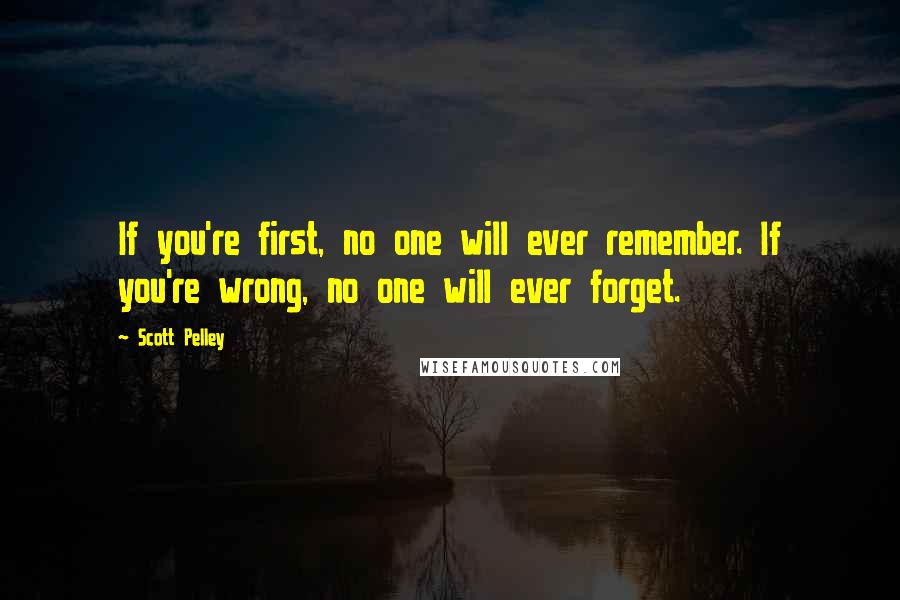 Scott Pelley quotes: If you're first, no one will ever remember. If you're wrong, no one will ever forget.