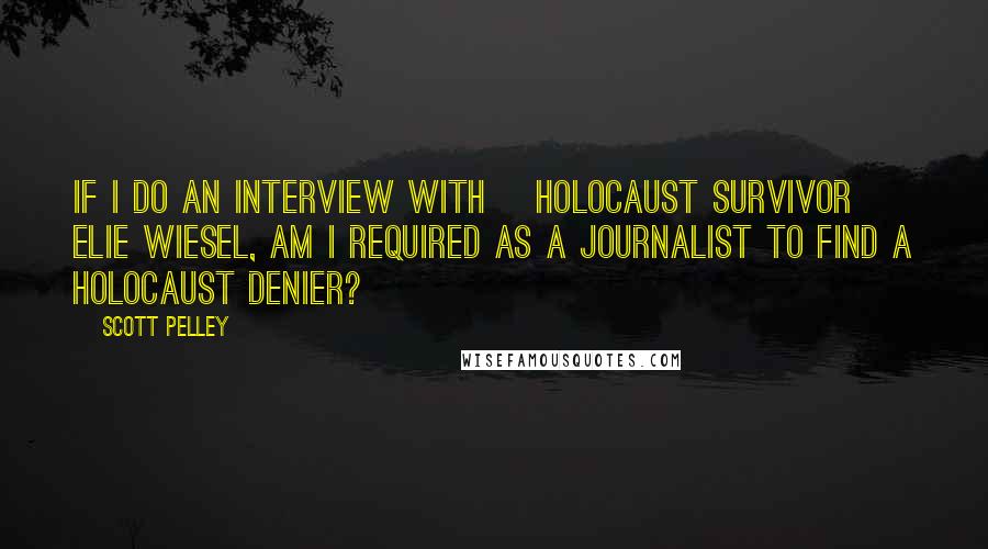 Scott Pelley quotes: If I do an interview with [Holocaust survivor] Elie Wiesel, am I required as a journalist to find a Holocaust denier?