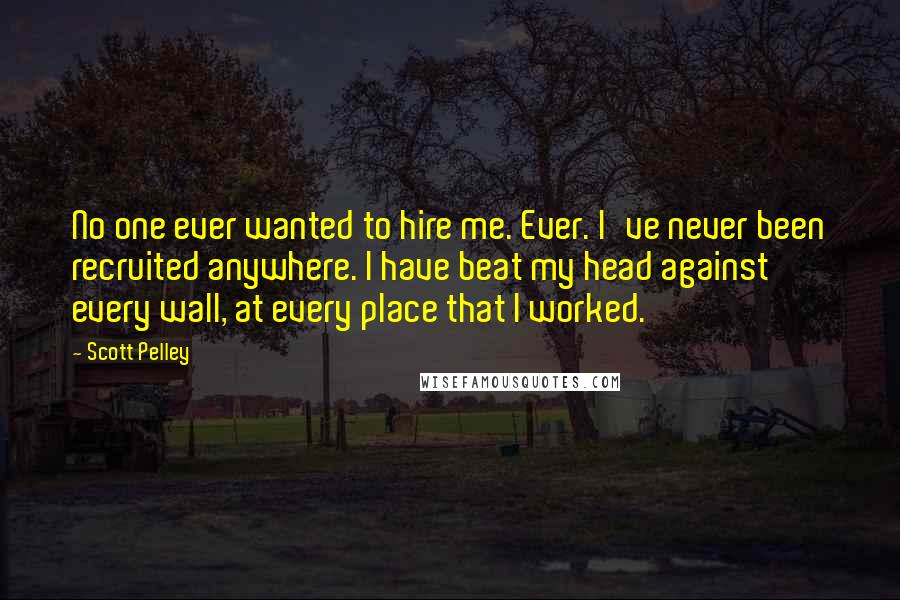 Scott Pelley quotes: No one ever wanted to hire me. Ever. I've never been recruited anywhere. I have beat my head against every wall, at every place that I worked. Scott Pelley quotes: No one ever wanted to hire me. Ever. I've never been recruited anywhere. I have beat my head against every wall, at every place that I worked.