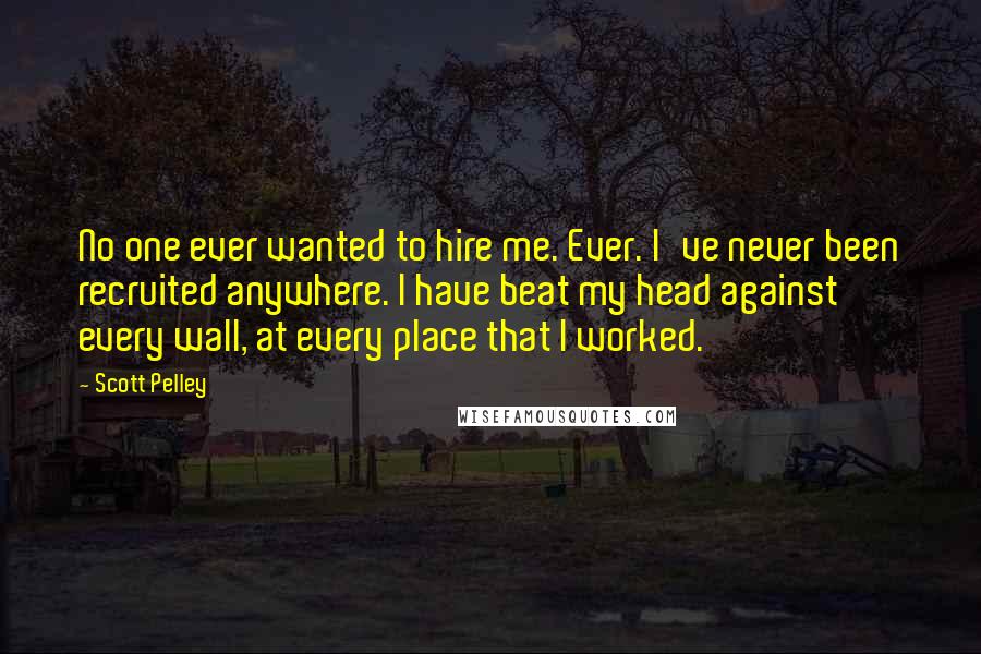 Scott Pelley quotes: No one ever wanted to hire me. Ever. I've never been recruited anywhere. I have beat my head against every wall, at every place that I worked.