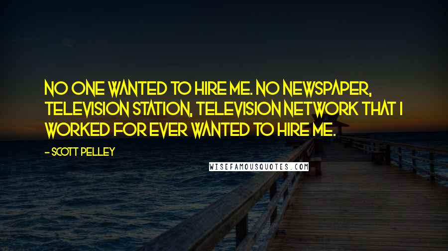Scott Pelley quotes: No one wanted to hire me. No newspaper, television station, television network that I worked for ever wanted to hire me. Scott Pelley quotes: No one wanted to hire me. No newspaper, television station, television network that I worked for ever wanted to hire me.