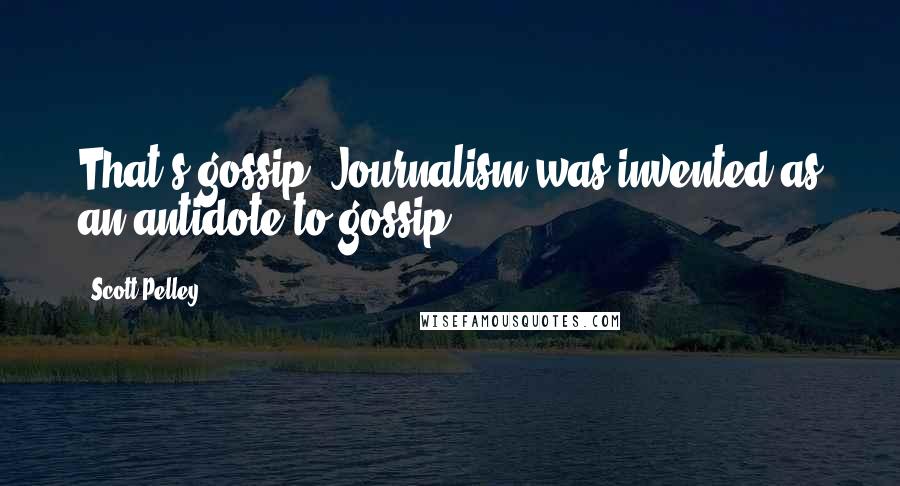 Scott Pelley quotes: That's gossip. Journalism was invented as an antidote to gossip.