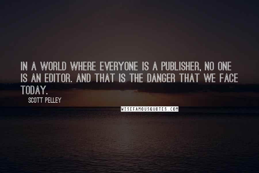Scott Pelley quotes: In a world where everyone is a publisher, no one is an editor. And that is the danger that we face today.