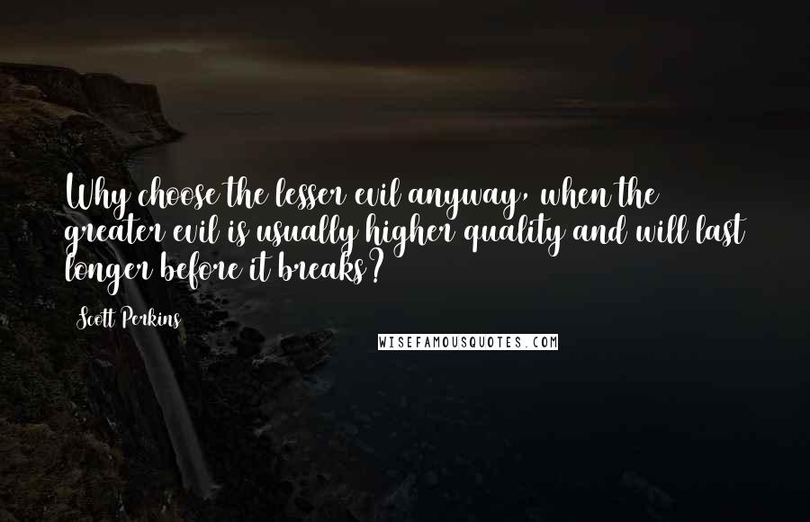 Scott Perkins quotes: Why choose the lesser evil anyway, when the greater evil is usually higher quality and will last longer before it breaks?