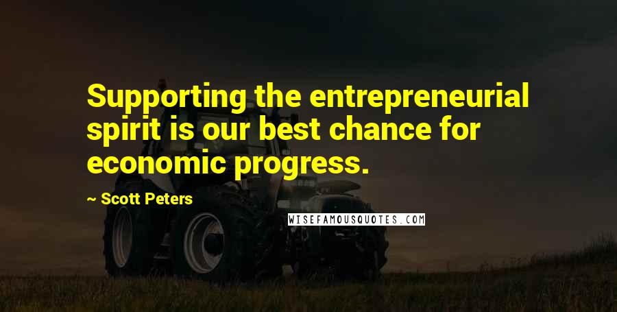Scott Peters quotes: Supporting the entrepreneurial spirit is our best chance for economic progress.