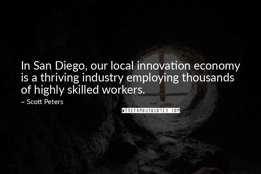 Scott Peters quotes: In San Diego, our local innovation economy is a thriving industry employing thousands of highly skilled workers.