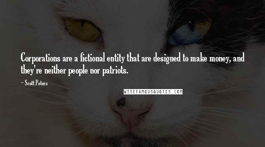 Scott Peters quotes: Corporations are a fictional entity that are designed to make money, and they're neither people nor patriots.