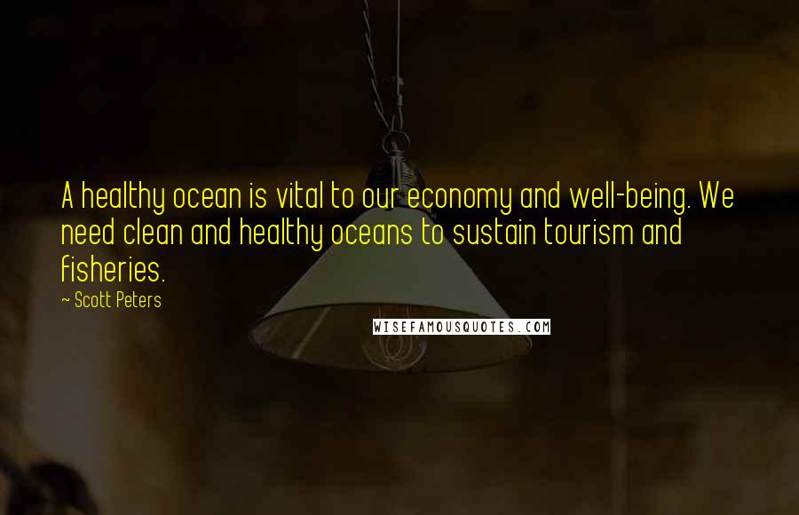 Scott Peters quotes: A healthy ocean is vital to our economy and well-being. We need clean and healthy oceans to sustain tourism and fisheries.