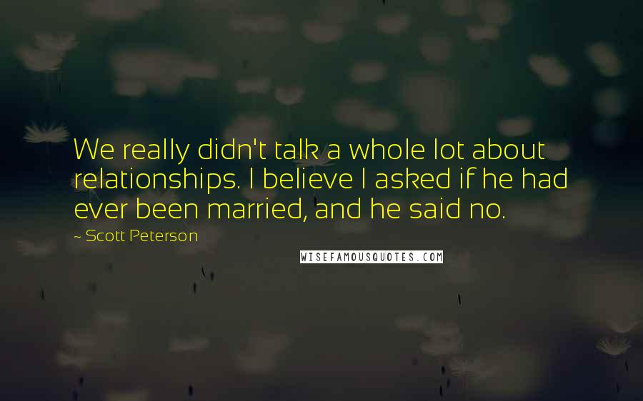 Scott Peterson quotes: We really didn't talk a whole lot about relationships. I believe I asked if he had ever been married, and he said no.