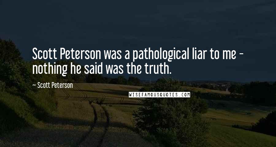 Scott Peterson quotes: Scott Peterson was a pathological liar to me - nothing he said was the truth.