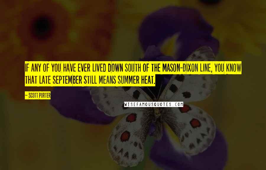 Scott Porter quotes: If any of you have ever lived down south of the Mason-Dixon line, you know that late September still means summer heat.