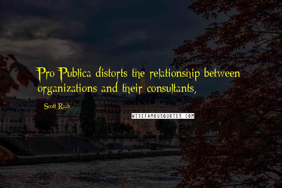 Scott Raab quotes: Pro Publica distorts the relationship between organizations and their consultants,