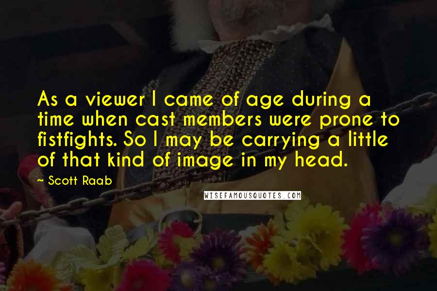 Scott Raab quotes: As a viewer I came of age during a time when cast members were prone to fistfights. So I may be carrying a little of that kind of image in