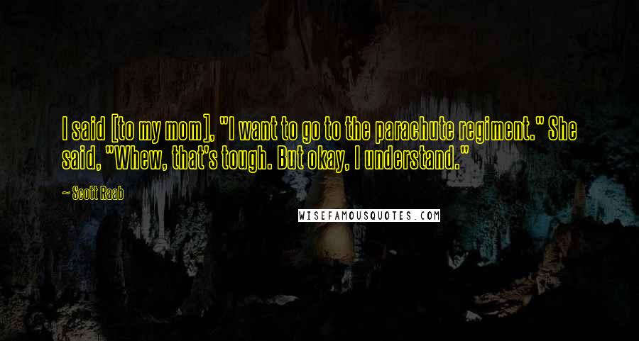 Scott Raab quotes: I said [to my mom], "I want to go to the parachute regiment." She said, "Whew, that's tough. But okay, I understand."