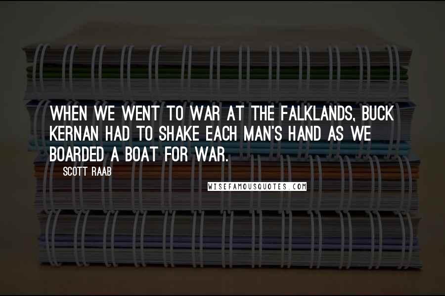 Scott Raab quotes: When we went to war at the Falklands, Buck Kernan had to shake each man's hand as we boarded a boat for war.