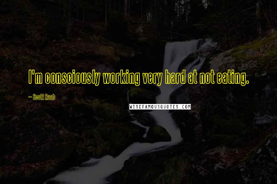Scott Raab quotes: I'm consciously working very hard at not eating.