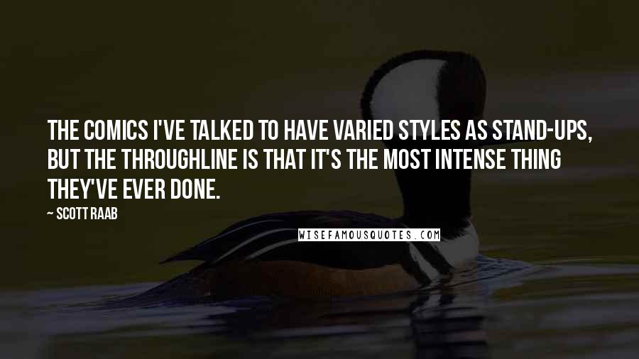 Scott Raab quotes: The comics I've talked to have varied styles as stand-ups, but the throughline is that it's the most intense thing they've ever done.
