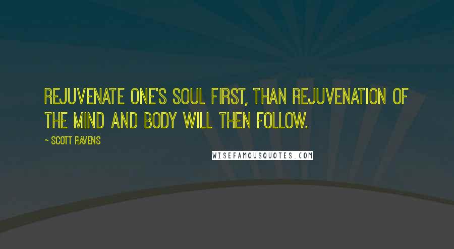 Scott Ravens quotes: Rejuvenate one's soul first, than rejuvenation of the mind and body will then follow.