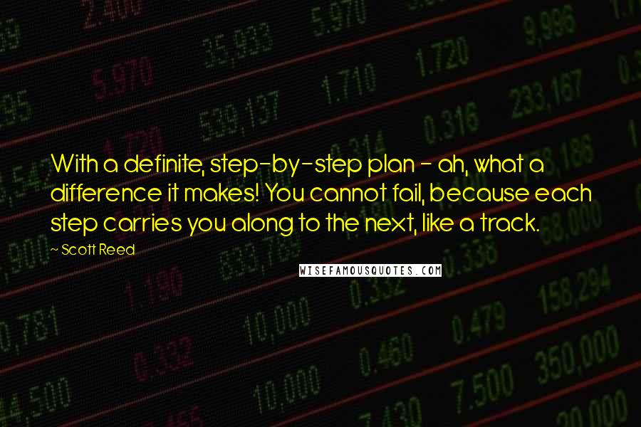 Scott Reed quotes: With a definite, step-by-step plan - ah, what a difference it makes! You cannot fail, because each step carries you along to the next, like a track. Scott Reed quotes: With a definite, step-by-step plan - ah, what a difference it makes! You cannot fail, because each step carries you along to the next, like a track.