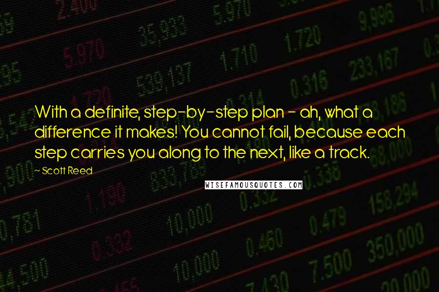 Scott Reed quotes: With a definite, step-by-step plan - ah, what a difference it makes! You cannot fail, because each step carries you along to the next, like a track.