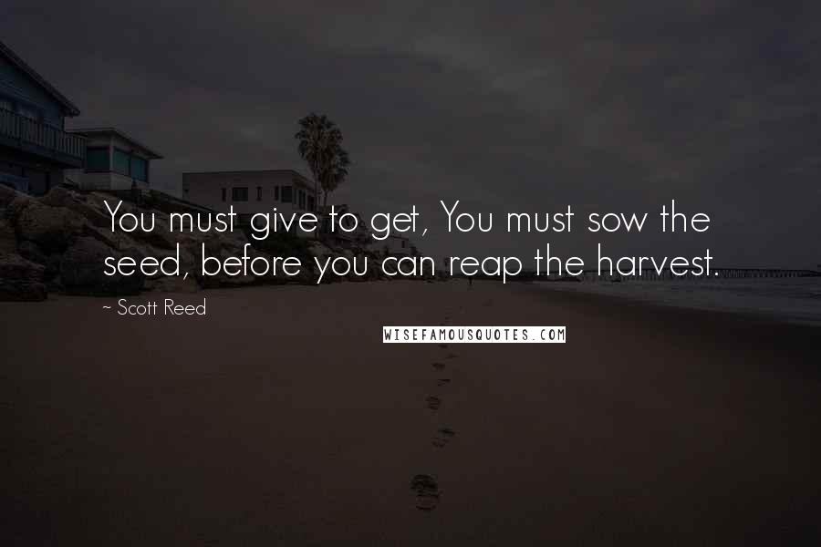 Scott Reed quotes: You must give to get, You must sow the seed, before you can reap the harvest.