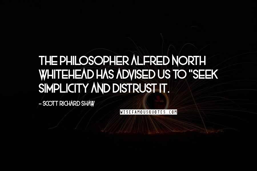 Scott Richard Shaw quotes: The philosopher Alfred North Whitehead has advised us to "seek simplicity and distrust it.