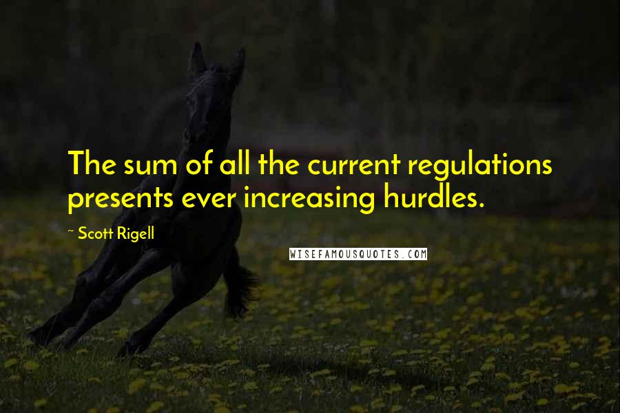 Scott Rigell quotes: The sum of all the current regulations presents ever increasing hurdles.