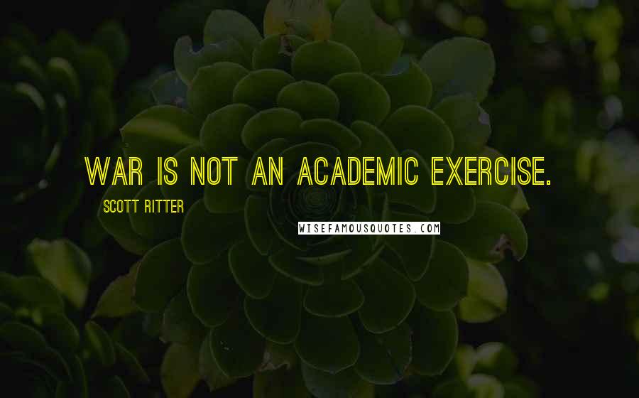 Scott Ritter quotes: War is not an academic exercise.