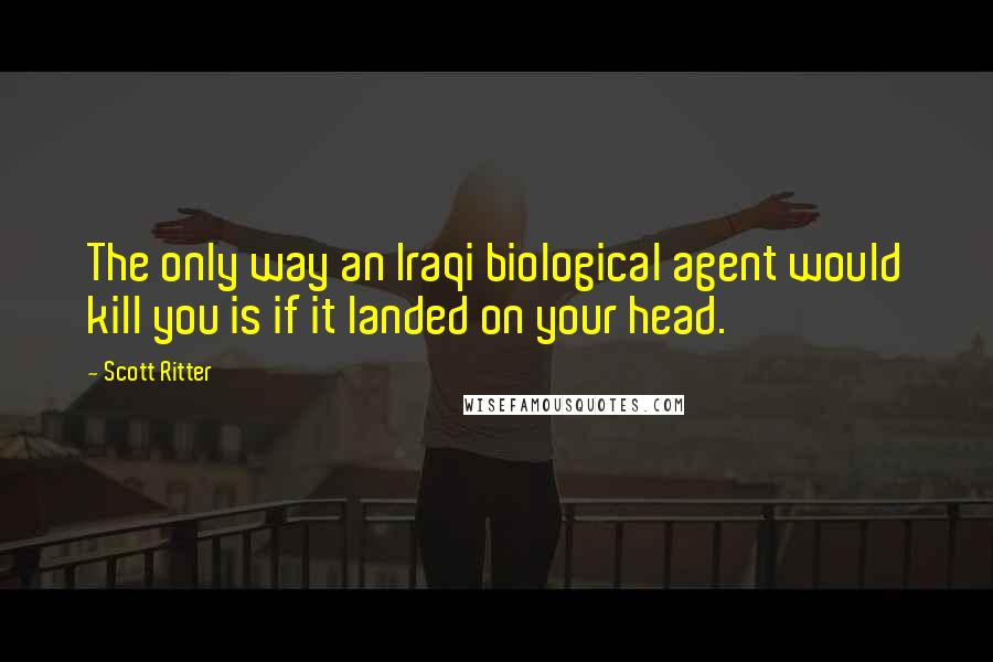 Scott Ritter quotes: The only way an Iraqi biological agent would kill you is if it landed on your head.